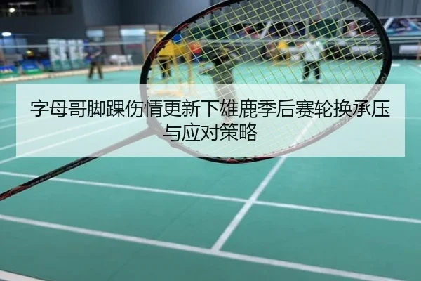 字母哥脚踝伤情更新下雄鹿季后赛轮换承压与应对策略