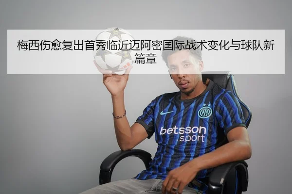 梅西伤愈复出首秀临近迈阿密国际战术变化与球队新篇章