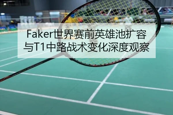 Faker世界赛前英雄池扩容与T1中路战术变化深度观察