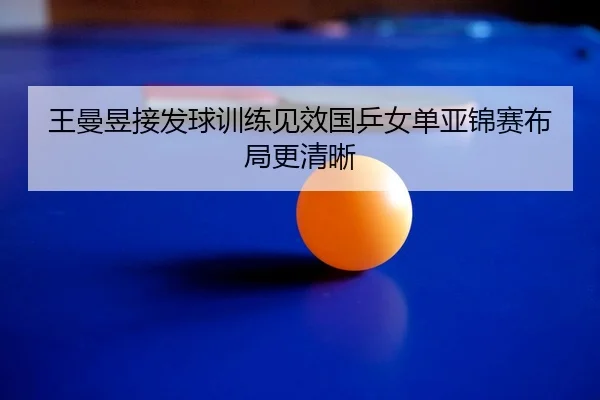王曼昱接发球训练见效国乒女单亚锦赛布局更清晰