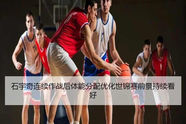 石宇奇连续作战后体能分配优化世锦赛前景持续看好