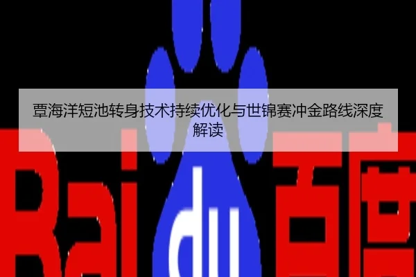覃海洋短池转身技术持续优化与世锦赛冲金路线深度解读